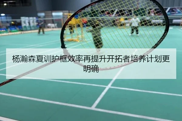 杨瀚森夏训护框效率再提升开拓者培养计划更明确