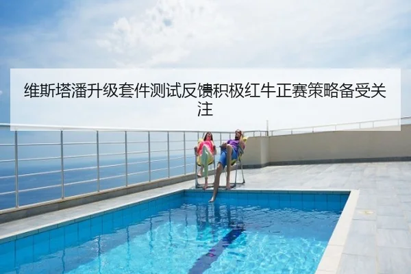 维斯塔潘升级套件测试反馈积极红牛正赛策略备受关注