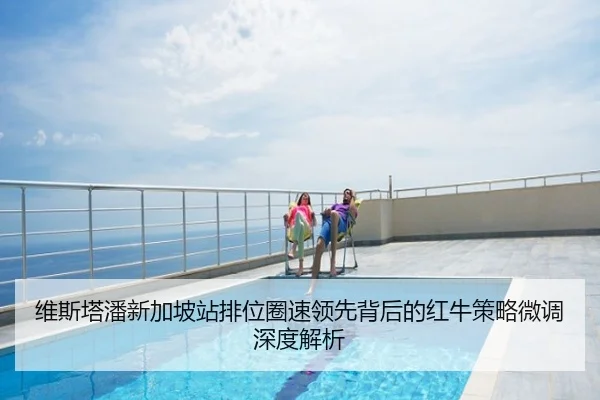 维斯塔潘新加坡站排位圈速领先背后的红牛策略微调深度解析