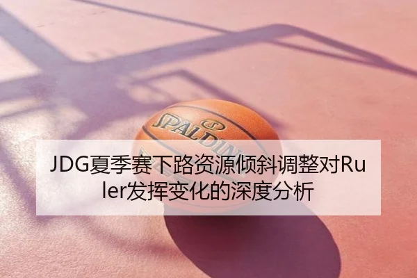 JDG夏季赛下路资源倾斜调整对Ruler发挥变化的深度分析