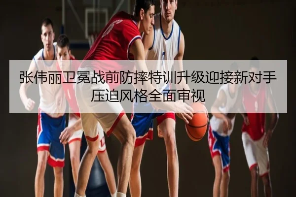 张伟丽卫冕战前防摔特训升级迎接新对手压迫风格全面审视