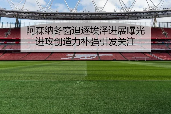 阿森纳冬窗追逐埃泽进展曝光 进攻创造力补强引发关注