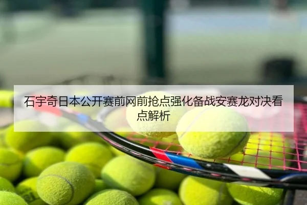 石宇奇日本公开赛前网前抢点强化备战安赛龙对决看点解析