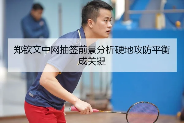 郑钦文中网抽签前景分析硬地攻防平衡成关键