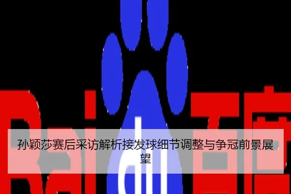 孙颖莎赛后采访解析接发球细节调整与争冠前景展望
